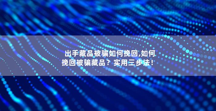 出手藏品被骗如何挽回,如何挽回被骗藏品？实用三步法！