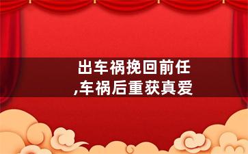 出车祸挽回前任,车祸后重获真爱