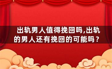 出轨男人值得挽回吗,出轨的男人还有挽回的可能吗？