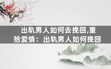 出轨男人如何去挽回,重拾爱情：出轨男人如何挽回