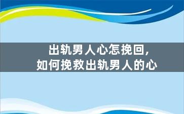 出轨男人心怎挽回,如何挽救出轨男人的心