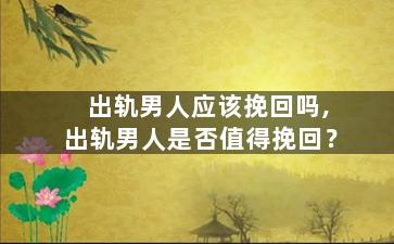 出轨男人应该挽回吗,出轨男人是否值得挽回？