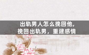 出轨男人怎么挽回他,挽回出轨男，重建感情