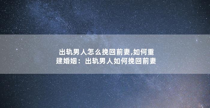 出轨男人怎么挽回前妻,如何重建婚姻：出轨男人如何挽回前妻