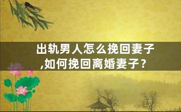 出轨男人怎么挽回妻子,如何挽回离婚妻子？