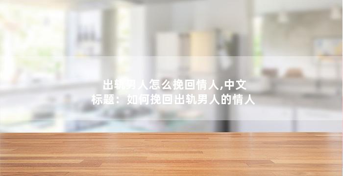 出轨男人怎么挽回情人,中文标题：如何挽回出轨男人的情人