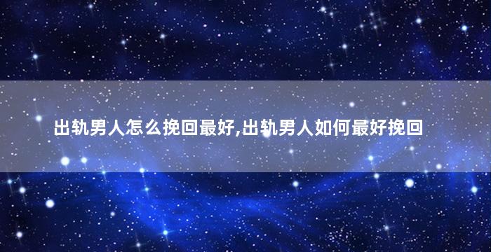 出轨男人怎么挽回最好,出轨男人如何最好挽回