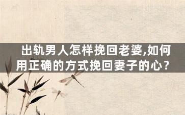 出轨男人怎样挽回老婆,如何用正确的方式挽回妻子的心？