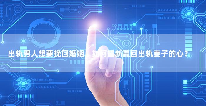 出轨男人想要挽回婚姻，如何重新赢回出轨妻子的心？