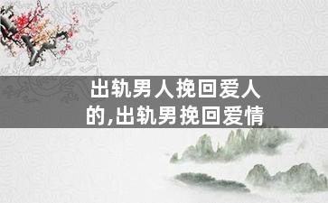 出轨男人挽回爱人的,出轨男挽回爱情