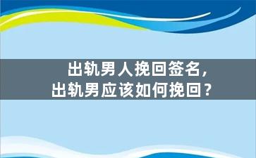 出轨男人挽回签名,出轨男应该如何挽回？