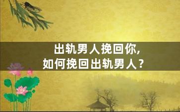 出轨男人挽回你,如何挽回出轨男人？