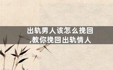 出轨男人该怎么挽回,教你挽回出轨情人