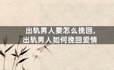 出轨男人要怎么挽回,出轨男人如何挽回爱情