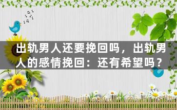 出轨男人还要挽回吗，出轨男人的感情挽回：还有希望吗？