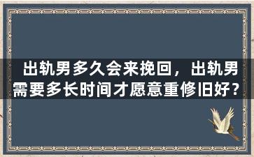 出轨男多久会来挽回，出轨男需要多长时间才愿意重修旧好？