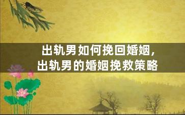 出轨男如何挽回婚姻,出轨男的婚姻挽救策略