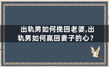 出轨男如何挽回老婆,出轨男如何赢回妻子的心？