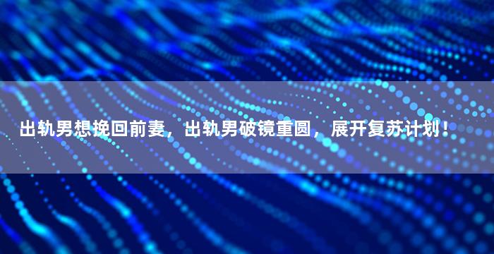 出轨男想挽回前妻，出轨男破镜重圆，展开复苏计划！