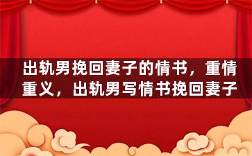 出轨男挽回妻子的情书，重情重义，出轨男写情书挽回妻子