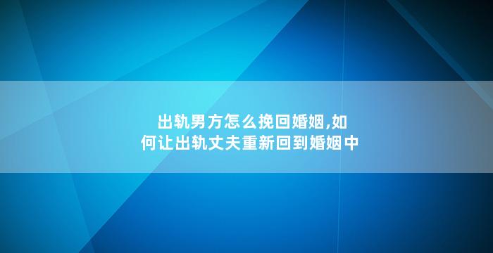 出轨男方怎么挽回婚姻,如何让出轨丈夫重新回到婚姻中