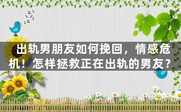 出轨男朋友如何挽回，情感危机！怎样拯救正在出轨的男友？