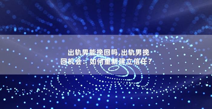 出轨男能挽回吗,出轨男挽回机会：如何重新建立信任？