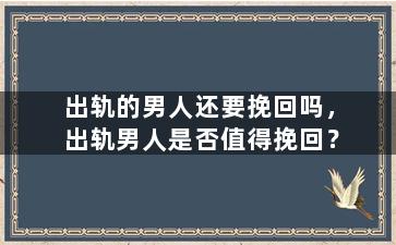 出轨的男人还要挽回吗，出轨男人是否值得挽回？