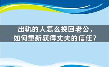 出轨的人怎么挽回老公，如何重新获得丈夫的信任？
