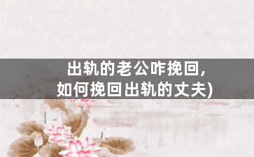 出轨的老公咋挽回,如何挽回出轨的丈夫)