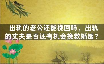 出轨的老公还能挽回吗，出轨的丈夫是否还有机会挽救婚姻？