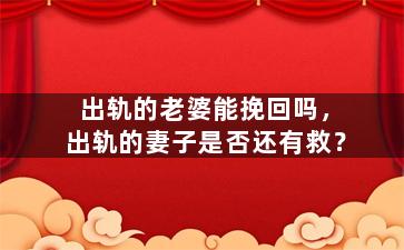 出轨的老婆能挽回吗，出轨的妻子是否还有救？