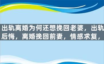 出轨离婚为何还想挽回老婆，出轨后悔，离婚挽回前妻，情感求复，真正的爱情何去何从