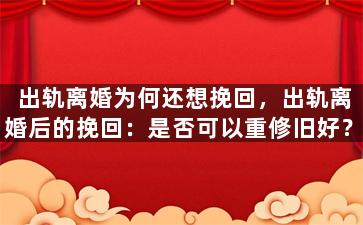 出轨离婚为何还想挽回，出轨离婚后的挽回：是否可以重修旧好？