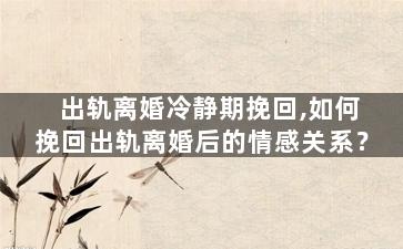 出轨离婚冷静期挽回,如何挽回出轨离婚后的情感关系？