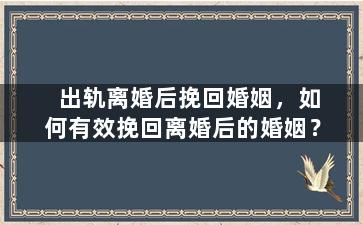 出轨离婚后挽回婚姻，如何有效挽回离婚后的婚姻？