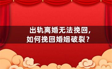 出轨离婚无法挽回,如何挽回婚姻破裂？
