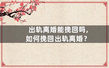 出轨离婚能挽回吗,如何挽回出轨离婚？
