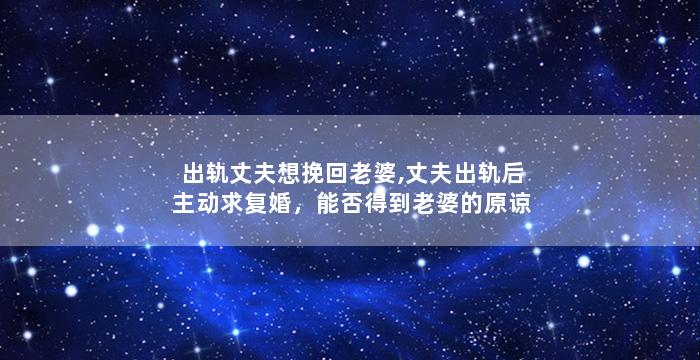 出轨丈夫想挽回老婆,丈夫出轨后主动求复婚，能否得到老婆的原谅？