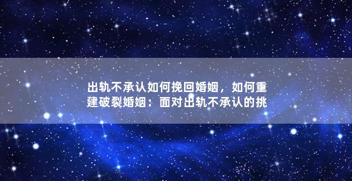 出轨不承认如何挽回婚姻，如何重建破裂婚姻：面对出轨不承认的挑战