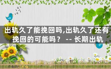 出轨久了能挽回吗,出轨久了还有挽回的可能吗？