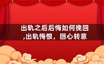 出轨之后后悔如何挽回,出轨悔恨，回心转意