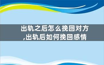 出轨之后怎么挽回对方,出轨后如何挽回感情
