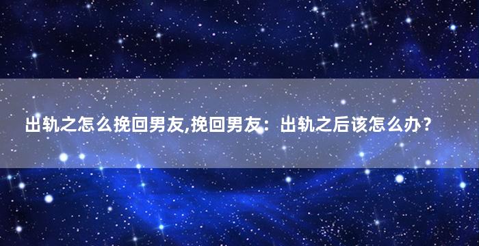 出轨之怎么挽回男友,挽回男友：出轨之后该怎么办？