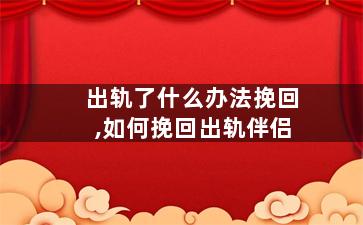 出轨了什么办法挽回,如何挽回出轨伴侣