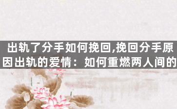 出轨了分手如何挽回,挽回分手原因出轨的爱情：如何重燃两人间的火花？
