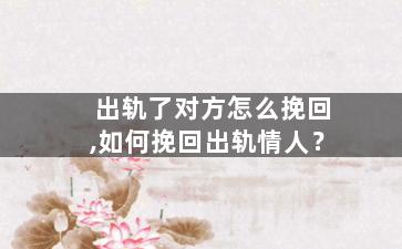 出轨了对方怎么挽回,如何挽回出轨情人？