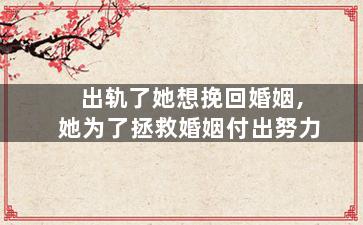 出轨了她想挽回婚姻,她为了拯救婚姻付出努力