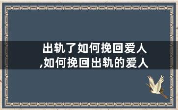 出轨了如何挽回爱人,如何挽回出轨的爱人