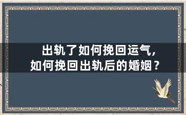 出轨了如何挽回运气,如何挽回出轨后的婚姻？